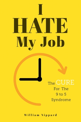 I Hate My Job: The Cure For The 9- 5 Syndrome - William Nippard
