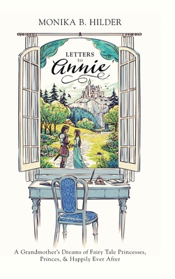 Letters to Annie: A Grandmother's Dreams of Fairy Tale Princesses, Princes, & Happily Ever After - Monika B. Hilder