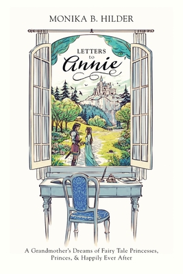 Letters to Annie: A Grandmother's Dreams of Fairy Tale Princesses, Princes, & Happily Ever After - Monika B. Hilder