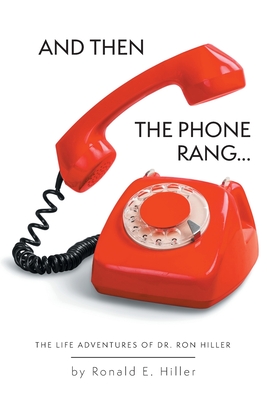 And Then The Phone Rang...: The Life Adventures of Dr. Ron Hiller - Ronald E. Hiller