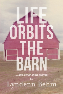 Life Orbits The Barn: ...and other short stories - Lyndenn Behm