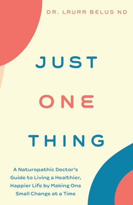 Just One Thing: A Naturopathic Doctor's Guide to Living a Healthier, Happier Life by Making One Small Change at a Time - Laura Belus