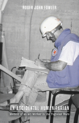 An Accidental Humanitarian: Memoir of an aid worker in the Yugoslav Wars - Roger John Fowler