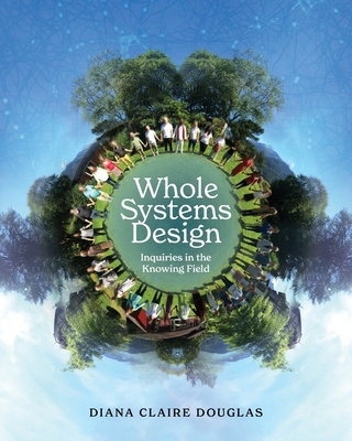 Whole Systems Design: Inquiries in the Knowing Field - Diana Claire Douglas