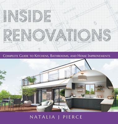 Inside Renovations: Complete Guide to Kitchens, Bathrooms, and Home Improvements - Natalia J. Pierce