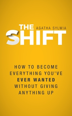 The Shift: How to Become Everything You've Ever Wanted Without Giving Anything Up - Agatha Sylwia