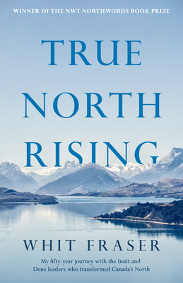 True North Rising: My Fifty-Year Journey with the Inuit and Dene Leaders Who Transformed Canada's North - Whit Fraser