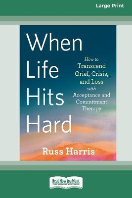 When Life Hits Hard: How to Transcend Grief, Crisis, and Loss with Acceptance and Commitment Therapy (Large Print 16 Pt Edition) - Russ Harris
