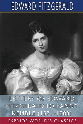 Letters of Edward FitzGerald to Fanny Kemble (1871-1883) (Esprios Classics): Edited by William Aldis Wright - Edward Fitzgerald