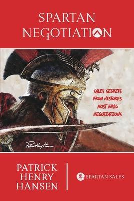 Spartan Negotiation: Sales Secrets from History's Most Epic Negotiations - Patrick Henry Hansen