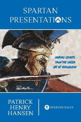 Spartan Presentations: Oratory Secrets from the Greek Art of Persuasion - Patrick Henry Hansen