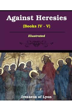 Against Heresies (Books IV-V): Illustrated - Irenaeus Of Lyons