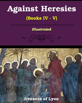 Against Heresies (Books IV-V): Illustrated - Irenaeus Of Lyons