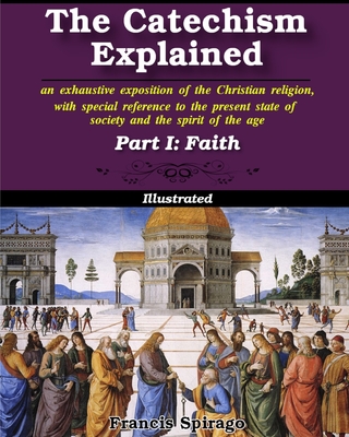 The Catechism Explained, Part I: Faith: Illustrated - Francis Spirago