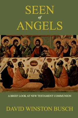 Seen of Angels: A Brief Look at New Testament Communion - David Winston Busch