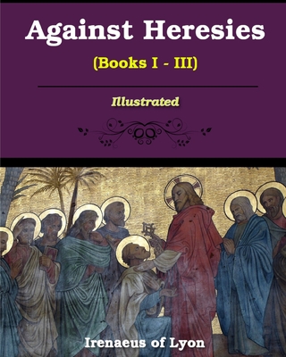 Against Heresies (Books I-III): Illustrated - Irenaeus Of Lyons