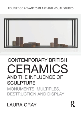 Contemporary British Ceramics and the Influence of Sculpture: Monuments, Multiples, Destruction and Display - Laura Gray