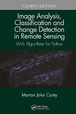 Image Analysis, Classification and Change Detection in Remote Sensing: With Algorithms for Python, Fourth Edition - Morton John Canty