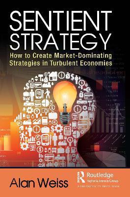 Sentient Strategy: How to Create Market-Dominating Strategies in Turbulent Economies - Alan Weiss