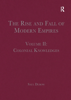 The Rise and Fall of Modern Empires, Volume II: Colonial Knowledges - Saul Dubow