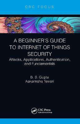 A Beginner's Guide to Internet of Things Security: Attacks, Applications, Authentication, and Fundamentals - Brij B. Gupta