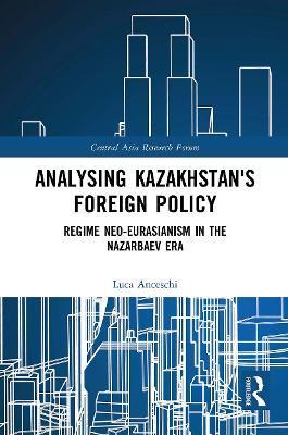Analysing Kazakhstan's Foreign Policy: Regime Neo-Eurasianism in the Nazarbaev Era - Luca Anceschi