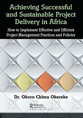 Achieving Successful and Sustainable Project Delivery in Africa: How to Implement Effective and Efficient Project Management Practices and Policies - Okoro Chima Okereke