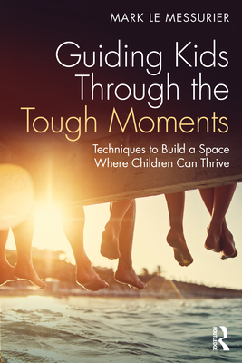 Guiding Kids Through the Tough Moments: Techniques to Build a Space Where Children Can Thrive - Mark Le Messurier