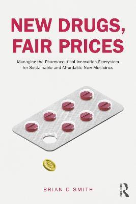New Drugs, Fair Prices: Managing the Pharmaceutical Innovation Ecosystem for Sustainable and Affordable New Medicines - Brian D. Smith