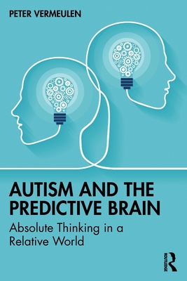 Autism and The Predictive Brain: Absolute Thinking in a Relative World - Peter Vermeulen