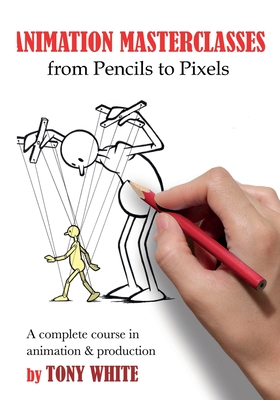 Animation Masterclasses: From Pencils to Pixels: A Complete Course in Animation & Production - Tony White
