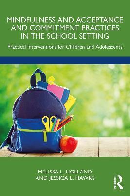 Mindfulness and Acceptance and Commitment Practices in the School Setting: Practical Interventions for Children and Adolescents - Melissa Holland
