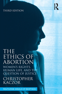 The Ethics of Abortion: Women's Rights, Human Life, and the Question of Justice - Christopher Kaczor