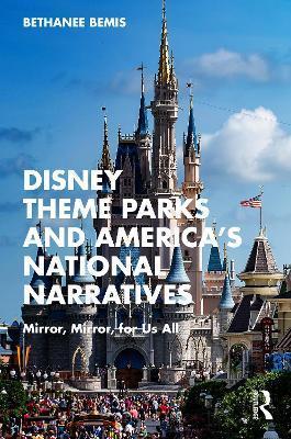 Disney Theme Parks and America's National Narratives: Mirror, Mirror, for Us All - Bethanee Bemis