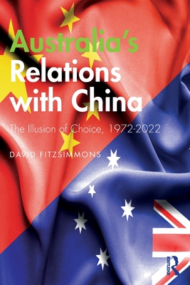 Australia's Relations with China: The Illusion of Choice, 1972-2022 - David Fitzsimmons