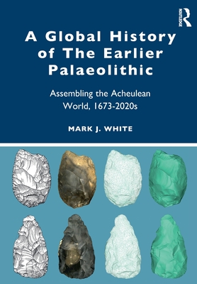 A Global History of the Earlier Palaeolithic: Assembling the Acheulean World, 1673-2020s - Mark J. White
