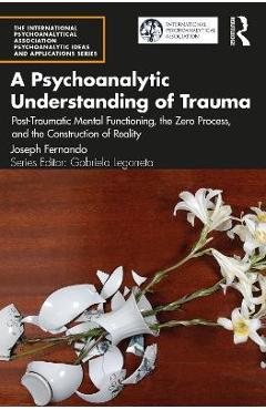 A Psychoanalytic Understanding of Trauma: Post-Traumatic Mental Functioning, the Zero Process, and the Construction of Reality - Joseph Fernando 