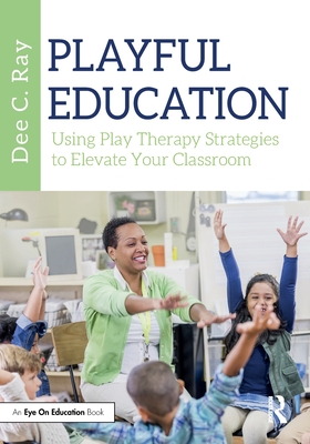 Playful Education: Using Play Therapy Strategies to Elevate Your Classroom - Dee C. Ray