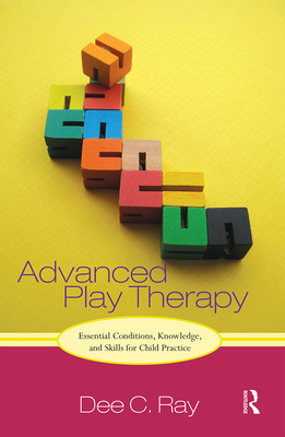 Advanced Play Therapy: Essential Conditions, Knowledge, and Skills for Child Practice - Dee C. Ray