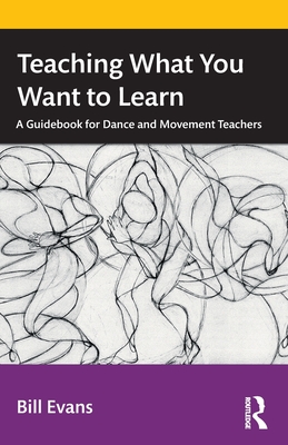 Teaching What You Want to Learn: A Guidebook for Dance and Movement Teachers - Bill Evans