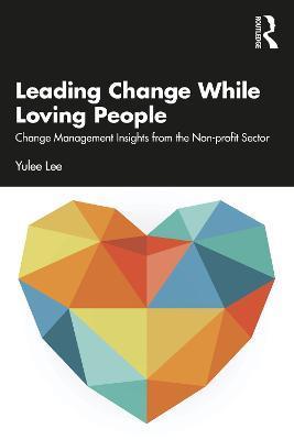 Leading Change While Loving People: Change Management Insights from the Non-Profit Sector - Yulee Lee