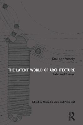 The Latent World of Architecture: Selected Essays - Dalibor Vesely