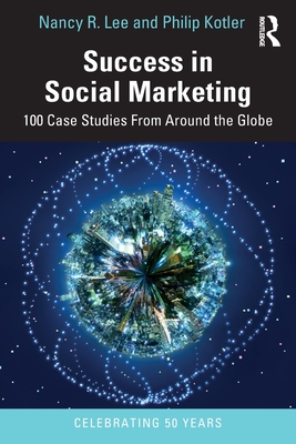 Success in Social Marketing: 100 Case Studies From Around the Globe - Nancy R. Lee