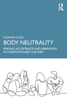 Body Neutrality: Finding Acceptance and Liberation in a Body-Focused Culture - Eleanor Clark