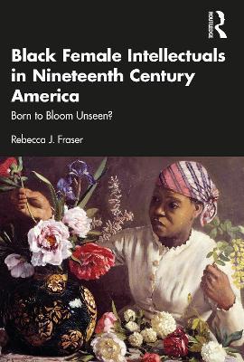 Black Female Intellectuals in Nineteenth Century America: Born to Bloom Unseen? - Rebecca J. Fraser