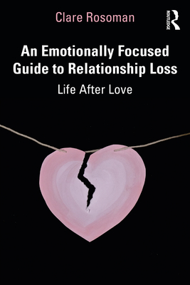 An Emotionally Focused Guide to Relationship Loss: Life After Love - Clare Rosoman