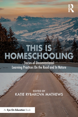 This Is Homeschooling: Stories of Unconventional Learning Practices on the Road and in Nature - Katie Rybakova Mathews