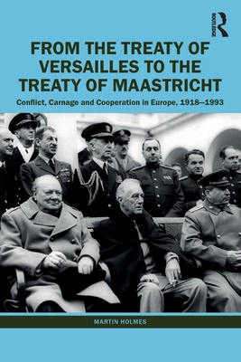 From the Treaty of Versailles to the Treaty of Maastricht: Conflict, Carnage and Cooperation in Europe, 1918 - 1993 - Martin Holmes