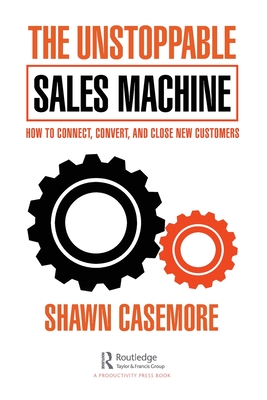 The Unstoppable Sales Machine: How to Connect, Convert, and Close New Customers - Shawn Casemore