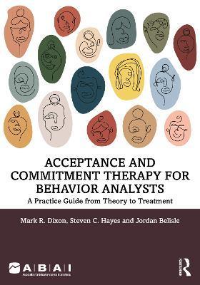 Acceptance and Commitment Therapy for Behavior Analysts: A Practice Guide from Theory to Treatment - Mark R. Dixon